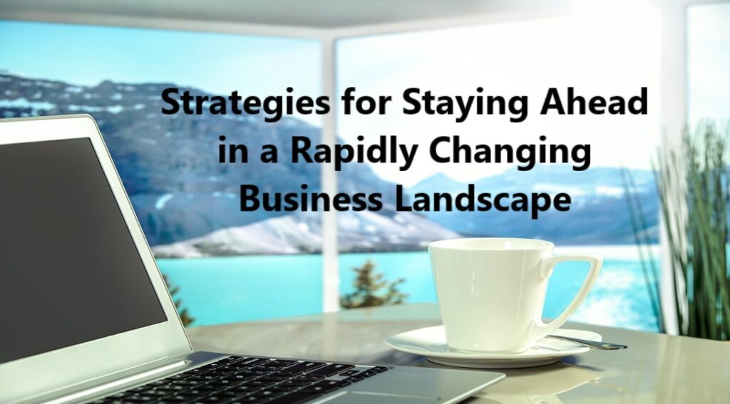 Strategies for Staying Ahead in a Rapidly Changing Business Landscape
