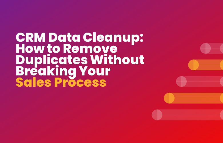 CRM Data Cleanup: How to Remove Duplicates Without Breaking Your Sales Process CRM Data Cleanup: How to Remove Duplicates Without Breaking Your Sales Process