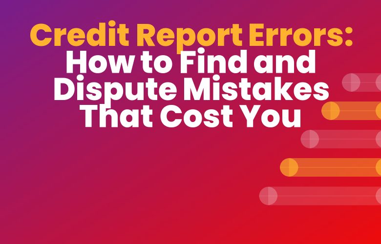Credit Report Errors: How to Find and Dispute Mistakes That Cost You Credit Report Errors: How to Find and Dispute Mistakes That Cost You
