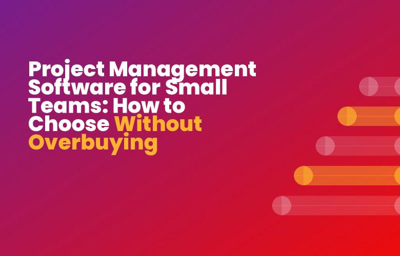 Project Management Software for Small Teams: How to Choose Without Overbuying Project Management Software for Small Teams: How to Choose Without Overbuying
