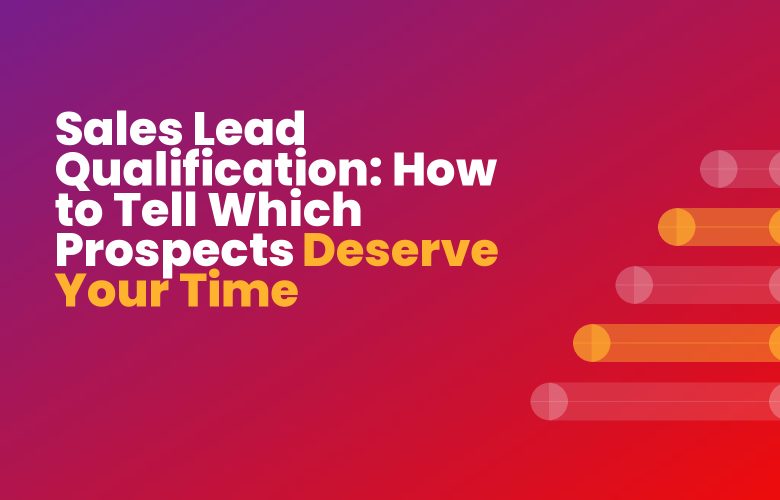 Sales Lead Qualification: How to Tell Which Prospects Deserve Your Time Sales Lead Qualification: How to Tell Which Prospects Deserve Your Time