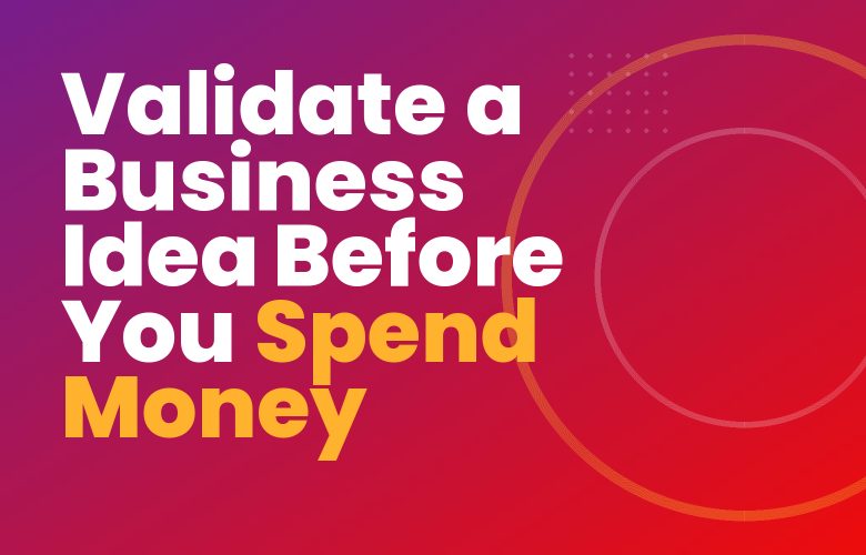 Validate a Business Idea Before You Spend Money Validate a Business Idea Before You Spend Money